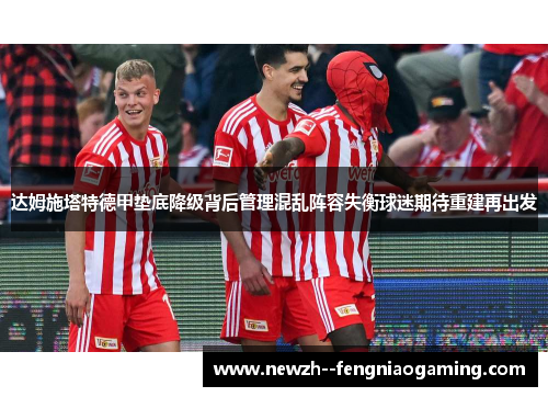 达姆施塔特德甲垫底降级背后管理混乱阵容失衡球迷期待重建再出发 达姆施塔特德甲垫底降级背后管理混乱阵容失衡球迷期待重建再出发