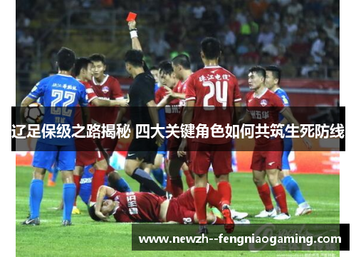 辽足保级之路揭秘 四大关键角色如何共筑生死防线 辽足保级之路揭秘 四大关键角色如何共筑生死防线