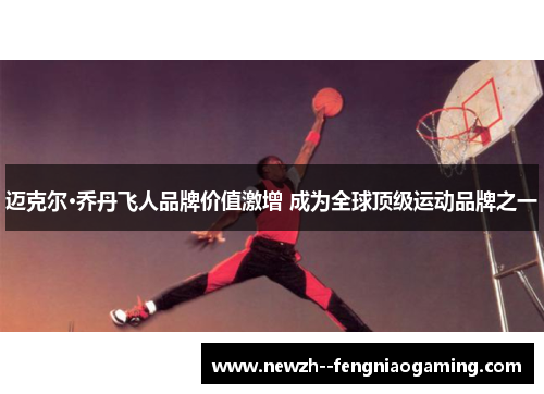 迈克尔·乔丹飞人品牌价值激增 成为全球顶级运动品牌之一