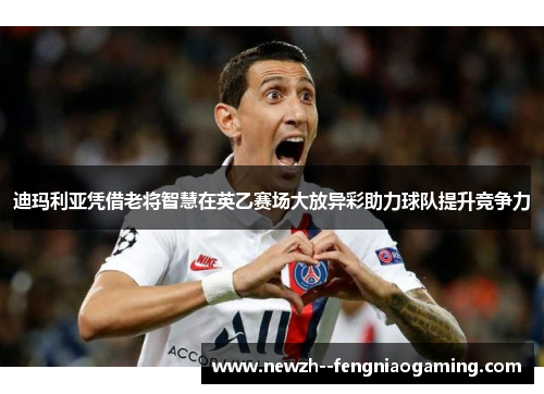 迪玛利亚凭借老将智慧在英乙赛场大放异彩助力球队提升竞争力