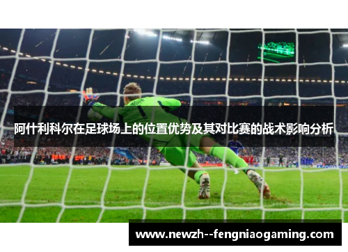 阿什利科尔在足球场上的位置优势及其对比赛的战术影响分析