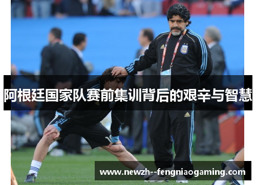 阿根廷国家队赛前集训背后的艰辛与智慧