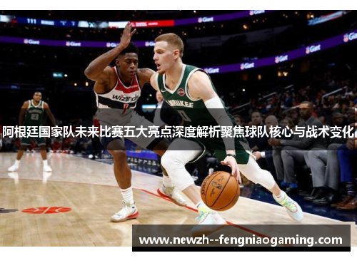 阿根廷国家队未来比赛五大亮点深度解析聚焦球队核心与战术变化