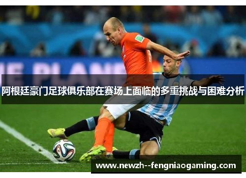 阿根廷豪门足球俱乐部在赛场上面临的多重挑战与困难分析