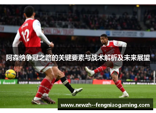 阿森纳争冠之路的关键要素与战术解析及未来展望
