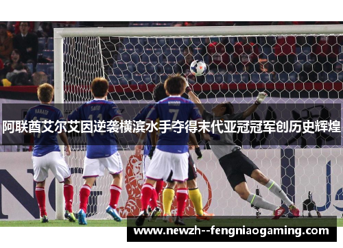 阿联酋艾尔艾因逆袭横滨水手夺得末代亚冠冠军创历史辉煌