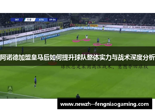 阿诺德加盟皇马后如何提升球队整体实力与战术深度分析