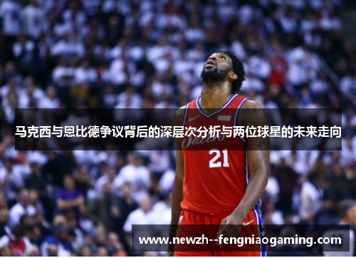 马克西与恩比德争议背后的深层次分析与两位球星的未来走向