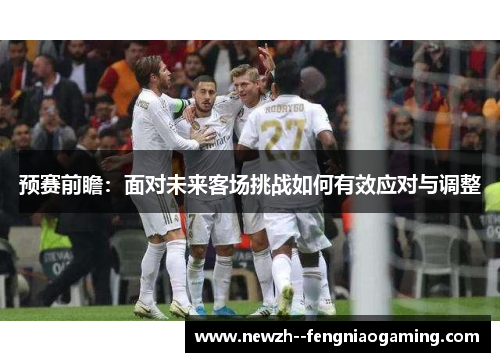 预赛前瞻：面对未来客场挑战如何有效应对与调整