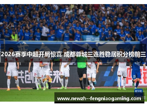 2026赛季中超开局惊喜 成都蓉城三连胜稳居积分榜前三 2026赛季中超开局惊喜 成都蓉城三连胜稳居积分榜前三