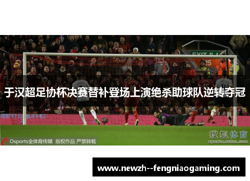于汉超足协杯决赛替补登场上演绝杀助球队逆转夺冠 于汉超足协杯决赛替补登场上演绝杀助球队逆转夺冠