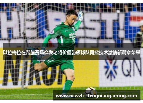 以拉梅拉在希腊赛场焕发老将价值带领球队再掀技术激情新篇章荣耀