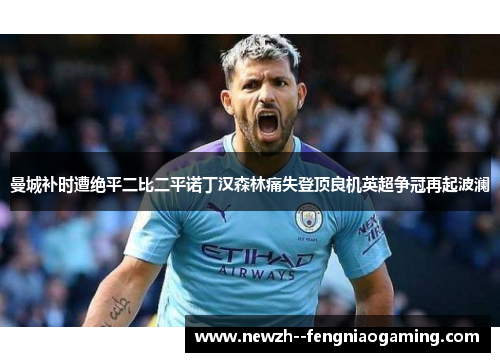 曼城补时遭绝平二比二平诺丁汉森林痛失登顶良机英超争冠再起波澜 曼城补时遭绝平二比二平诺丁汉森林痛失登顶良机英超争冠再起波澜