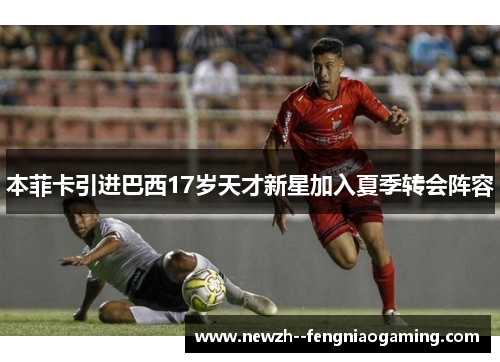 本菲卡引进巴西17岁天才新星加入夏季转会阵容