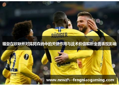 福登在欧联杯对阵阿森纳中的关键作用与战术价值解析全面表现影响 福登在欧联杯对阵阿森纳中的关键作用与战术价值解析全面表现影响