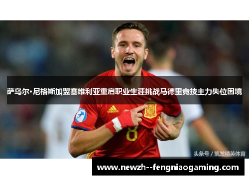 萨乌尔·尼格斯加盟塞维利亚重启职业生涯挑战马德里竞技主力失位困境