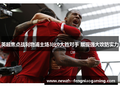 英超焦点战利物浦主场3比0大胜对手 展现强大攻防实力