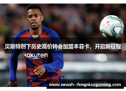 贝斯特创下历史高价转会加盟本菲卡,开启新征程 贝斯特创下历史高价转会加盟本菲卡,开启新征程