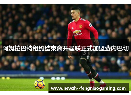阿姆拉巴特租约结束离开曼联正式加盟费内巴切 阿姆拉巴特租约结束离开曼联正式加盟费内巴切