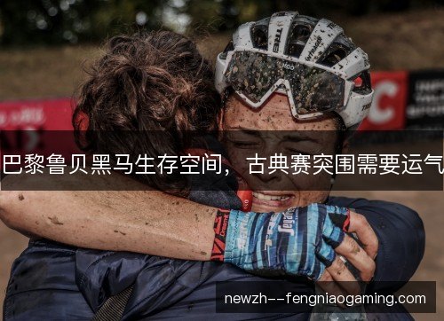 巴黎鲁贝黑马生存空间,古典赛突围需要运气 巴黎鲁贝黑马生存空间,古典赛突围需要运气