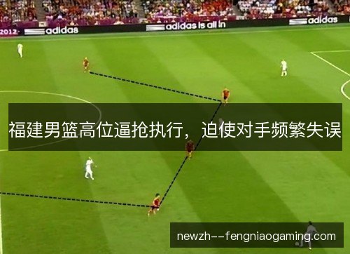 福建男篮高位逼抢执行，迫使对手频繁失误