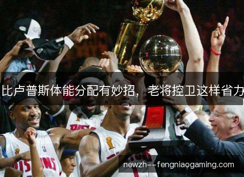 比卢普斯体能分配有妙招，老将控卫这样省力