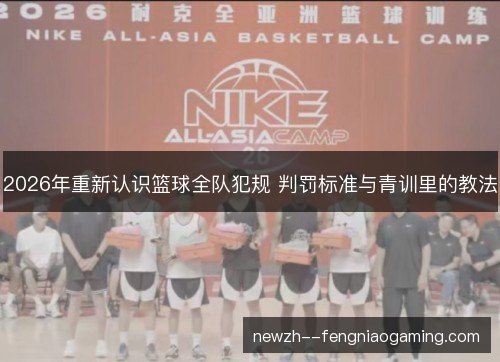 2026年重新认识篮球全队犯规 判罚标准与青训里的教法 2026年重新认识篮球全队犯规 判罚标准与青训里的教法