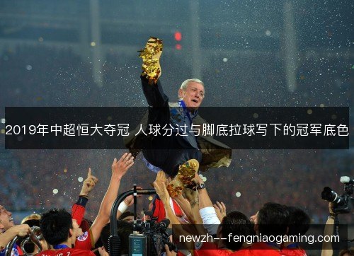 2019年中超恒大夺冠 人球分过与脚底拉球写下的冠军底色